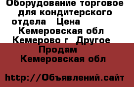 Оборудование торговое для кондитерского отдела › Цена ­ 18 000 - Кемеровская обл., Кемерово г. Другое » Продам   . Кемеровская обл.